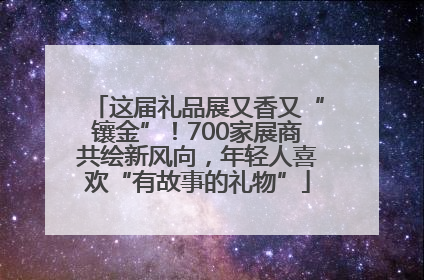 这届礼品展又香又“镶金”！700家展商共绘新风向，年轻人喜欢“有故事的礼物”