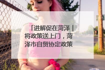 进解促在菏泽｜将政策送上门，菏泽市自贸协定政策专题宣讲会召开