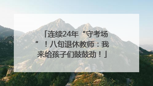 连续24年“守考场”！八旬退休教师：我来给孩子们鼓鼓劲！
