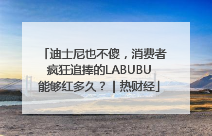 迪士尼也不傻，消费者疯狂追捧的LABUBU能够红多久？｜热财经