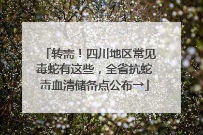 转需！四川地区常见毒蛇有这些，全省抗蛇毒血清储备点公布→