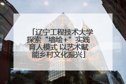 辽宁工程技术大学探索“墙绘+”实践育人模式 以艺术赋能乡村文化振兴