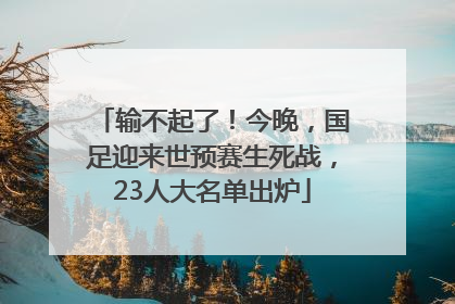 输不起了！今晚，国足迎来世预赛生死战，23人大名单出炉