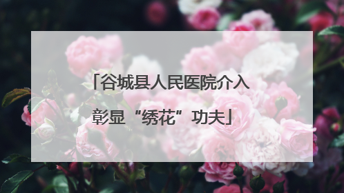 谷城县人民医院介入彰显“绣花”功夫