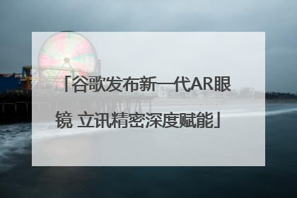 谷歌发布新一代AR眼镜 立讯精密深度赋能