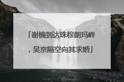 谢楠到达珠穆朗玛峰，吴京隔空向其求婚