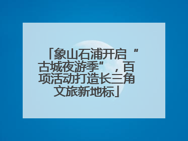 象山石浦开启“古城夜游季”，百项活动打造长三角文旅新地标