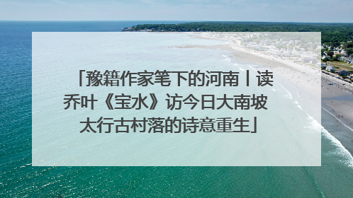 豫籍作家笔下的河南丨读乔叶《宝水》访今日大南坡 太行古村落的诗意重生