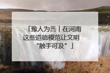 豫人为善丨在河南这些道德模范让文明“触手可及”