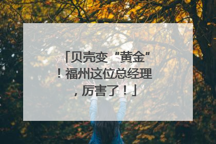 贝壳变“黄金”！福州这位总经理，厉害了！
