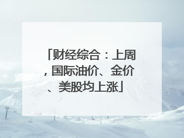 财经综合：上周，国际油价、金价、美股均上涨