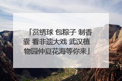 赏绣球 包粽子 制香囊 看非遗大戏 武汉植物园仲夏花海等你来