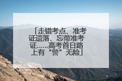 走错考点、准考证遗落、忘带准考证……高考首日路上有“警”无险