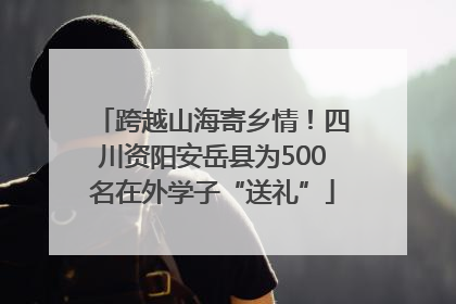 跨越山海寄乡情！四川资阳安岳县为500名在外学子“送礼”
