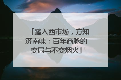 踏入西市场，方知济南味：百年商脉的变局与不变烟火