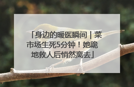 身边的暖医瞬间｜菜市场生死5分钟！她跪地救人后悄然离去