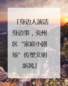 身边人演活身边事，兖州区“家庭小剧场”传塑文明新风