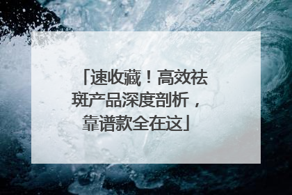 速收藏！高效祛斑产品深度剖析，靠谱款全在这