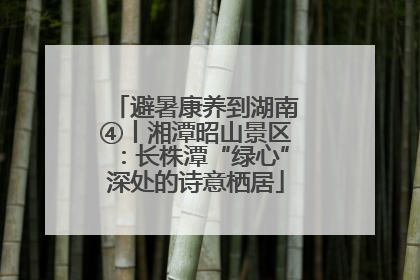 避暑康养到湖南④丨湘潭昭山景区：长株潭“绿心”深处的诗意栖居