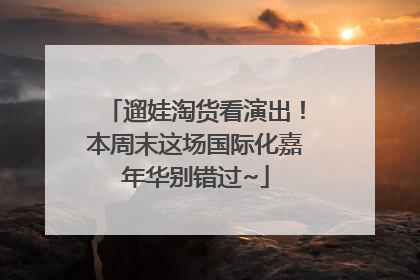 遛娃淘货看演出！本周末这场国际化嘉年华别错过~