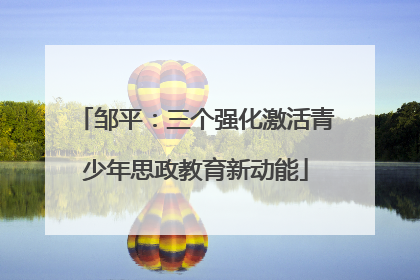 邹平：三个强化激活青少年思政教育新动能