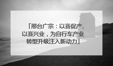 邢台广宗：以赛促产、以赛兴业，为自行车产业转型升级注入新动力
