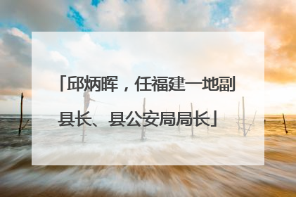 邱炳晖，任福建一地副县长、县公安局局长