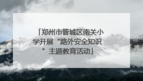 郑州市管城区南关小学开展“路外安全知识”主题教育活动