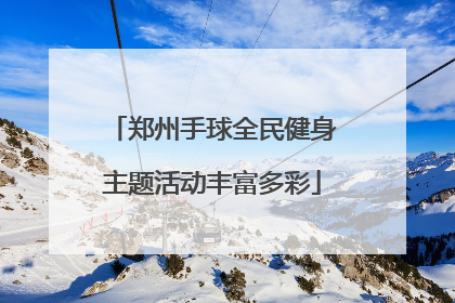 郑州手球全民健身主题活动丰富多彩