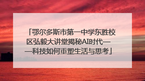 鄂尔多斯市第一中学东胜校区弘毅大讲堂揭秘AI时代——科技如何重塑生活与思考