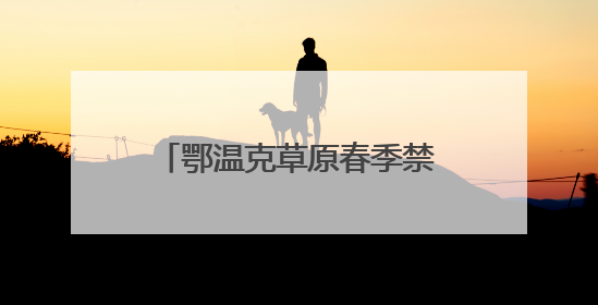 鄂温克草原春季禁牧休牧圆满收官