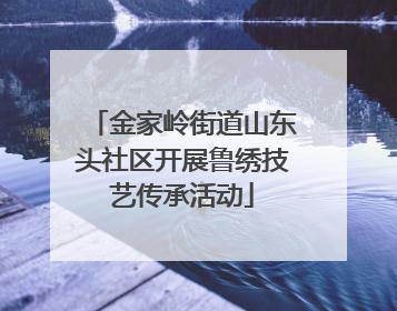 金家岭街道山东头社区开展鲁绣技艺传承活动