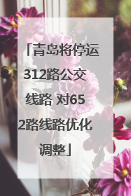 青岛将停运312路公交线路 对652路线路优化调整