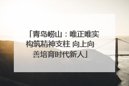 青岛崂山：唯正唯实构筑精神支柱 向上向善培育时代新人