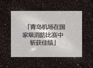 青岛机场在国家级消防比赛中斩获佳绩