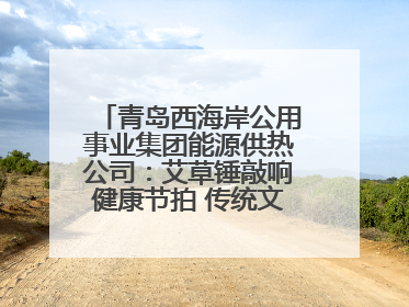青岛西海岸公用事业集团能源供热公司：艾草锤敲响健康节拍 传统文化在指尖传承