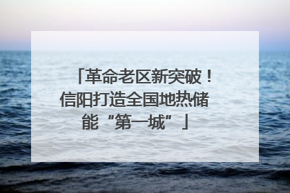 革命老区新突破！信阳打造全国地热储能“第一城”