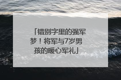 错别字里的强军梦！将军与7岁男孩的暖心军礼