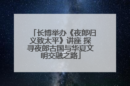 长博举办《夜郎归义致太平》讲座 探寻夜郎古国与华夏文明交融之路