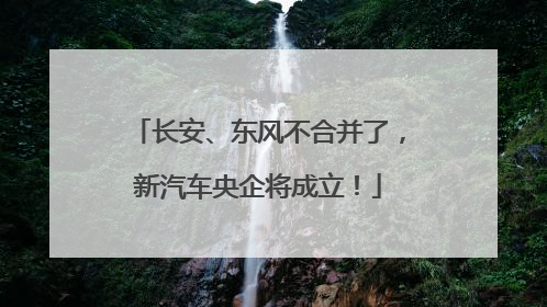 长安、东风不合并了，新汽车央企将成立！