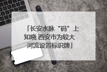 长安水脉“码”上知晓 西安市为较大河流设置标识牌