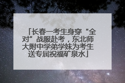 长春一考生身穿“全对”战服赴考，东北师大附中学弟学妹为考生送专属祝福矿泉水