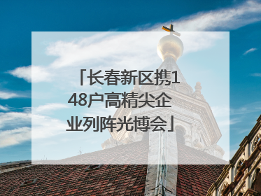 长春新区携148户高精尖企业列阵光博会