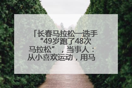 长春马拉松一选手“49岁跑了48次马拉松”，当事人：从小喜欢运动，用马拉松感受大自然