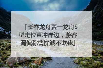 长春龙舟赛一龙舟S型走位直冲岸边，游客调侃称曹操诚不欺我