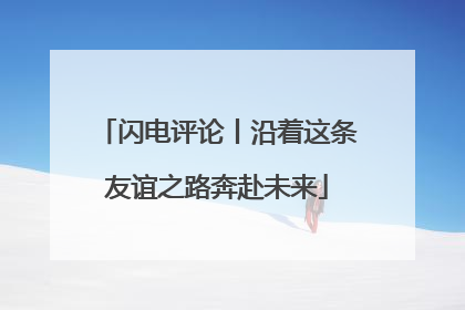 闪电评论丨沿着这条友谊之路奔赴未来