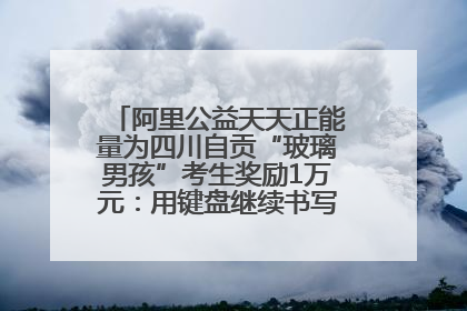 阿里公益天天正能量为四川自贡“玻璃男孩”考生奖励1万元：用键盘继续书写不设限的人生