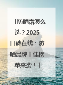 防晒霜怎么选？2025口碑在线：防晒品牌十佳榜单来袭！
