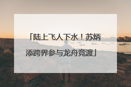 陆上飞人下水！苏炳添跨界参与龙舟竞渡