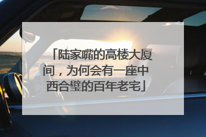 陆家嘴的高楼大厦间，为何会有一座中西合璧的百年老宅